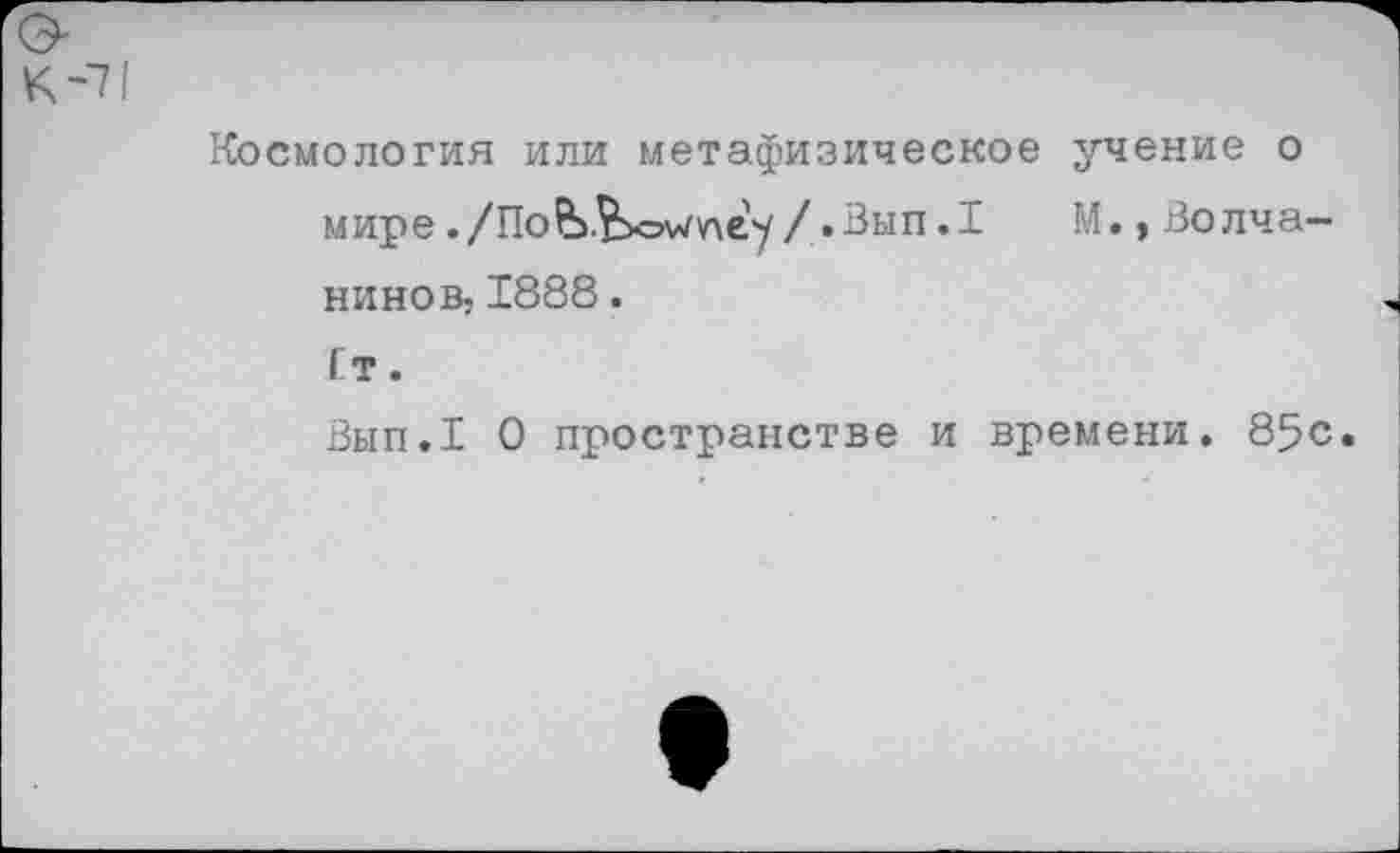 ﻿Космология или метафизическое учение о мире ./По&.&о^учеу/.Вып.1 М., Волча-нинов; 1888.
Ст.
Вып.1 О пространстве и времени. 85с.